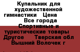 Купальник для художественной гимнастики › Цена ­ 7 500 - Все города Спортивные и туристические товары » Другое   . Тверская обл.,Вышний Волочек г.